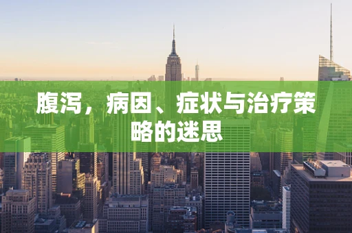 腹泻，病因、症状与治疗策略的迷思