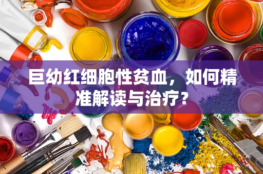 巨幼红细胞性贫血，如何精准解读与治疗？