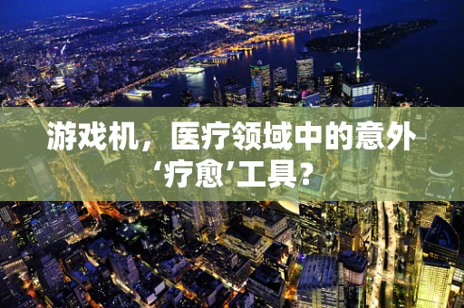 游戏机，医疗领域中的意外‘疗愈’工具？