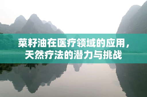 菜籽油在医疗领域的应用，天然疗法的潜力与挑战