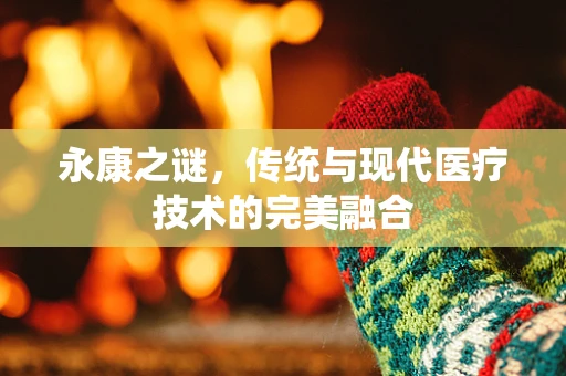 永康之谜，传统与现代医疗技术的完美融合