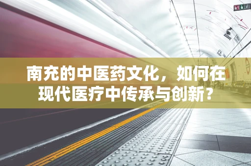 南充的中医药文化，如何在现代医疗中传承与创新？