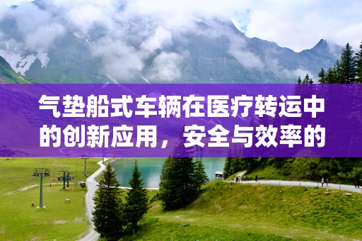 气垫船式车辆在医疗转运中的创新应用，安全与效率的双重飞跃？