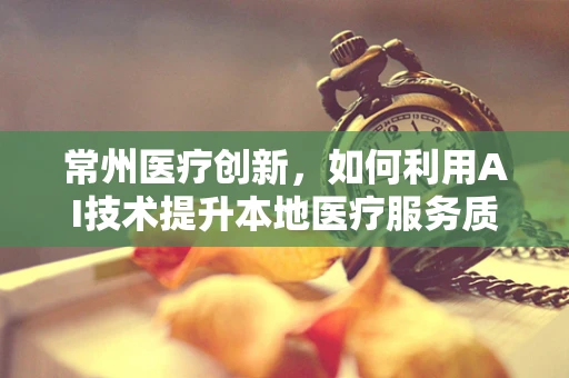 常州医疗创新，如何利用AI技术提升本地医疗服务质量？