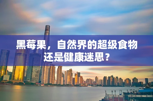 黑莓果，自然界的超级食物还是健康迷思？
