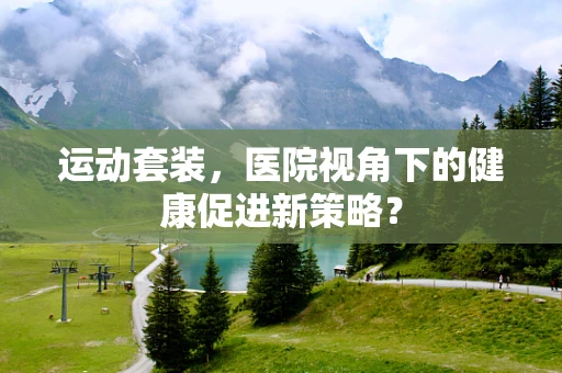运动套装，医院视角下的健康促进新策略？