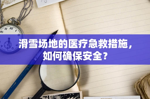 滑雪场地的医疗急救措施，如何确保安全？