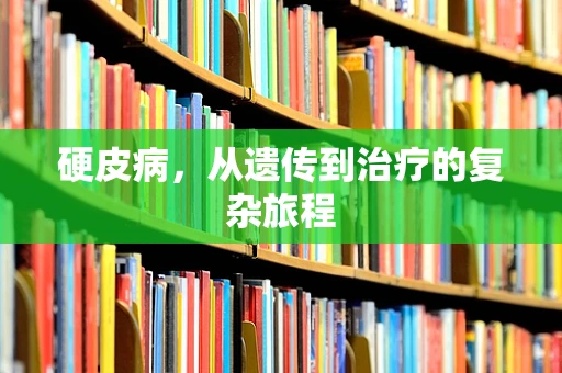 硬皮病，从遗传到治疗的复杂旅程