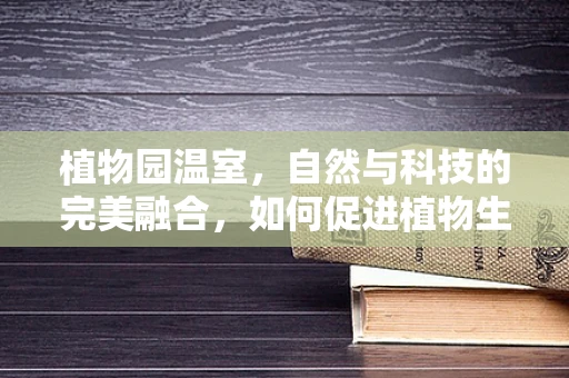 植物园温室，自然与科技的完美融合，如何促进植物生长？