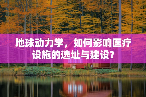 地球动力学，如何影响医疗设施的选址与建设？