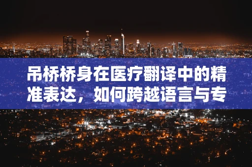 吊桥桥身在医疗翻译中的精准表达，如何跨越语言与专业的双重障碍？