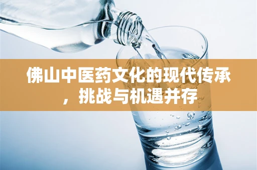 佛山中医药文化的现代传承，挑战与机遇并存