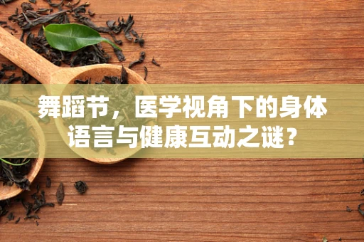 舞蹈节，医学视角下的身体语言与健康互动之谜？
