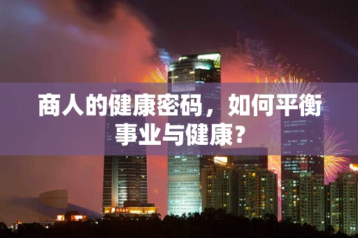 商人的健康密码，如何平衡事业与健康？