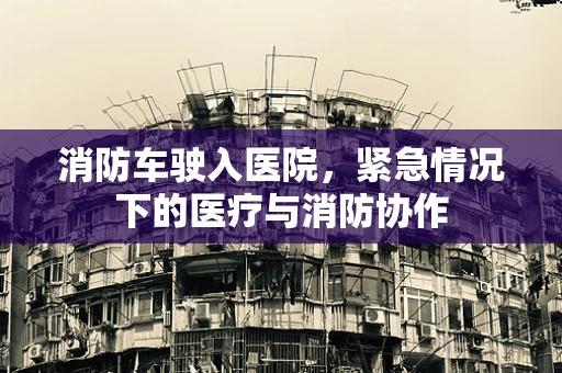 消防车驶入医院，紧急情况下的医疗与消防协作