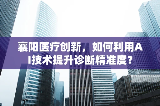 襄阳医疗创新，如何利用AI技术提升诊断精准度？