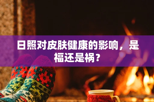 日照对皮肤健康的影响，是福还是祸？