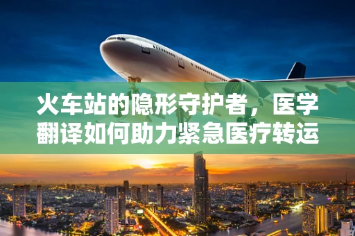 火车站的隐形守护者，医学翻译如何助力紧急医疗转运？