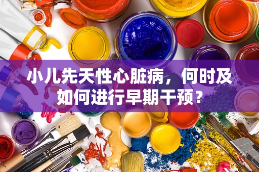 小儿先天性心脏病，何时及如何进行早期干预？
