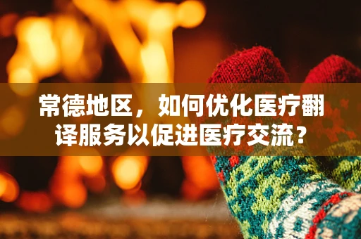 常德地区，如何优化医疗翻译服务以促进医疗交流？