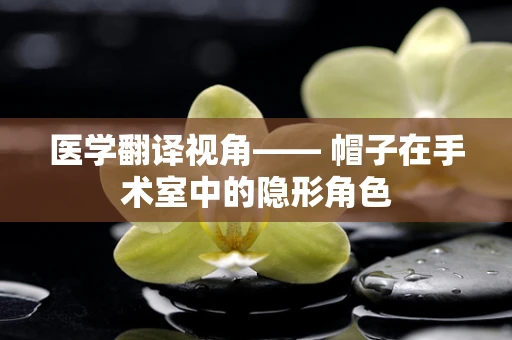 医学翻译视角—— 帽子在手术室中的隐形角色