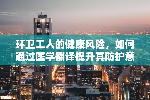 环卫工人的健康风险，如何通过医学翻译提升其防护意识？