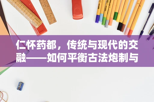仁怀药都，传统与现代的交融——如何平衡古法炮制与GMP标准？