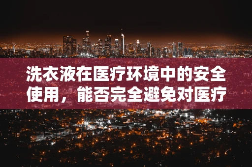 洗衣液在医疗环境中的安全使用，能否完全避免对医疗设备及患者造成潜在风险？