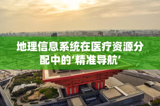 地理信息系统在医疗资源分配中的‘精准导航’