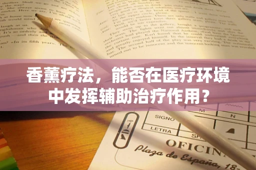 香薰疗法，能否在医疗环境中发挥辅助治疗作用？