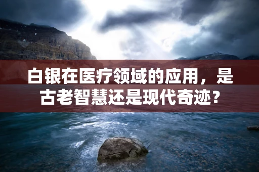 白银在医疗领域的应用，是古老智慧还是现代奇迹？