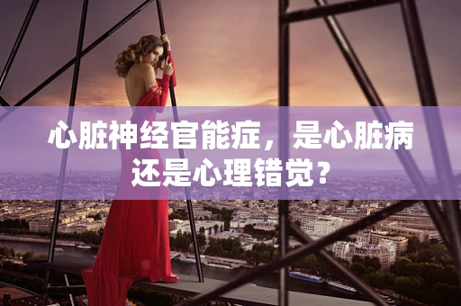 心脏神经官能症，是心脏病还是心理错觉？