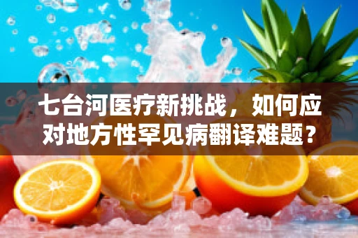 七台河医疗新挑战，如何应对地方性罕见病翻译难题？