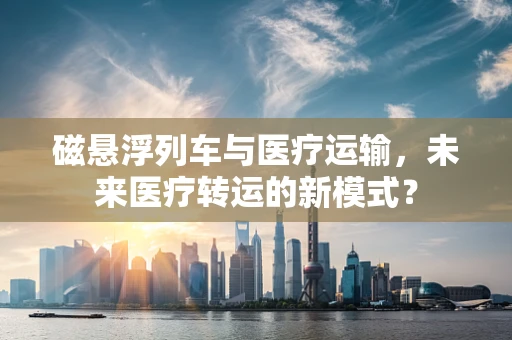 磁悬浮列车与医疗运输，未来医疗转运的新模式？