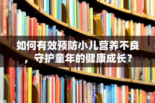 如何有效预防小儿营养不良，守护童年的健康成长？