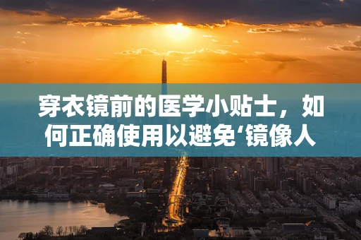 穿衣镜前的医学小贴士，如何正确使用以避免‘镜像人’综合征？