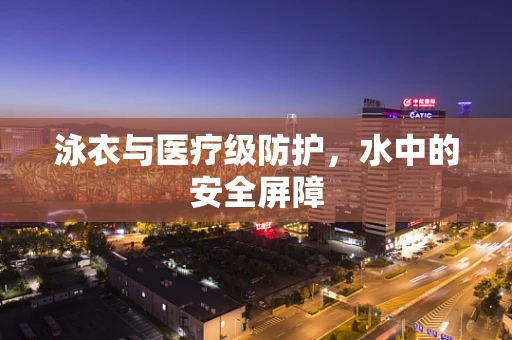 泳衣与医疗级防护，水中的安全屏障