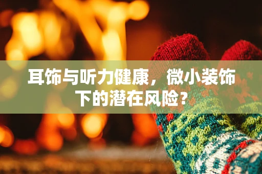 耳饰与听力健康，微小装饰下的潜在风险？