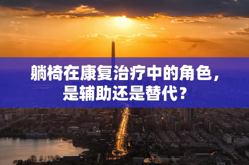 躺椅在康复治疗中的角色，是辅助还是替代？