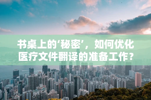 书桌上的‘秘密’，如何优化医疗文件翻译的准备工作？