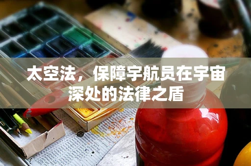 太空法，保障宇航员在宇宙深处的法律之盾