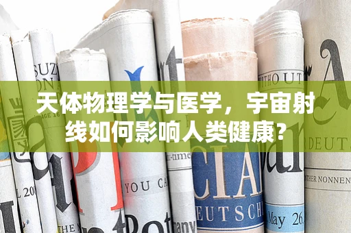 天体物理学与医学，宇宙射线如何影响人类健康？