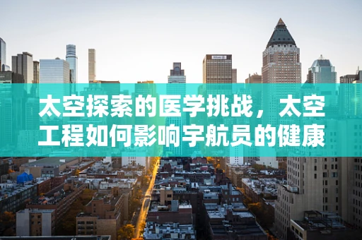 太空探索的医学挑战，太空工程如何影响宇航员的健康？