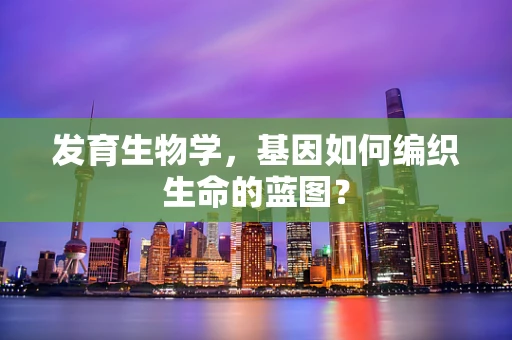 发育生物学，基因如何编织生命的蓝图？