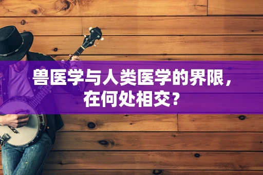 兽医学与人类医学的界限，在何处相交？