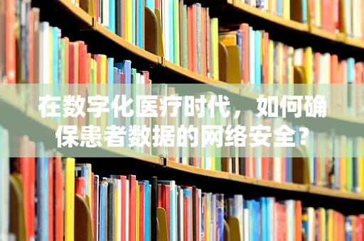 在数字化医疗时代，如何确保患者数据的网络安全？