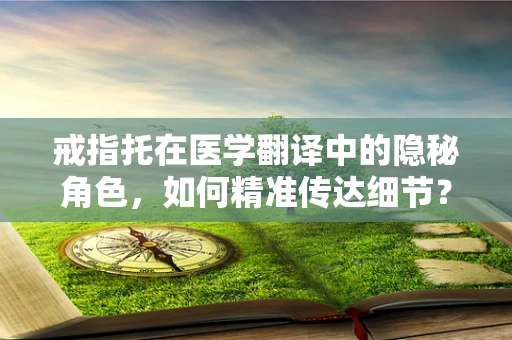戒指托在医学翻译中的隐秘角色，如何精准传达细节？