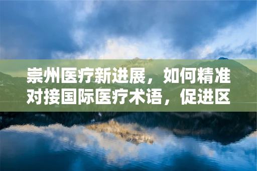 崇州医疗新进展，如何精准对接国际医疗术语，促进区域医疗交流？