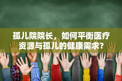 孤儿院院长，如何平衡医疗资源与孤儿的健康需求？