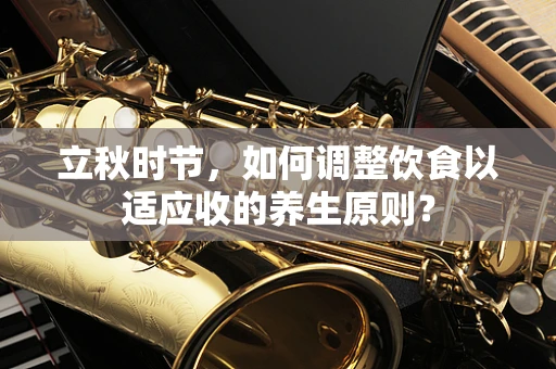 立秋时节，如何调整饮食以适应收的养生原则？